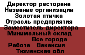 Директор ресторана › Название организации ­ Золотая птичка › Отрасль предприятия ­ Заместитель директора › Минимальный оклад ­ 50 000 - Все города Работа » Вакансии   . Тюменская обл.,Тюмень г.